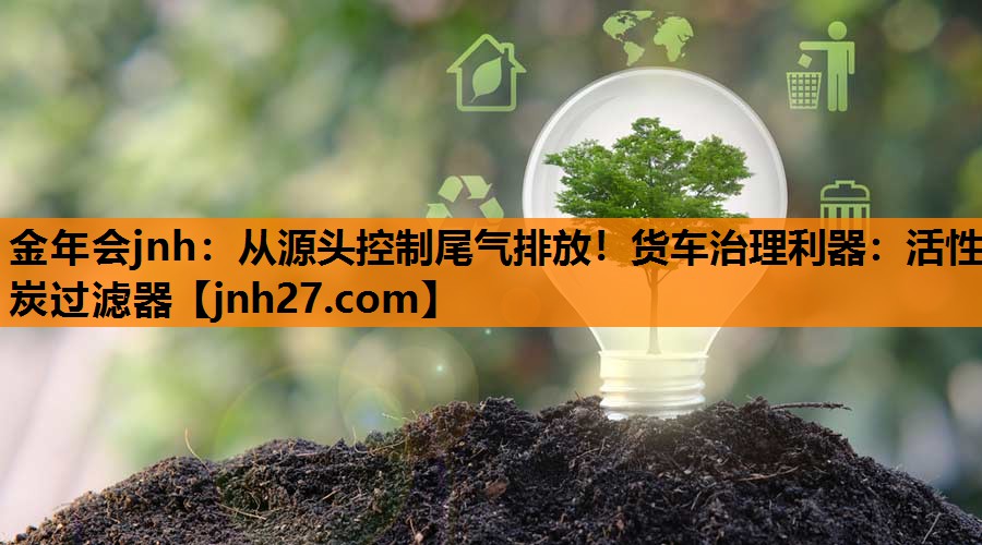 从源头控制尾气排放！货车治理利器：活性炭过滤器
