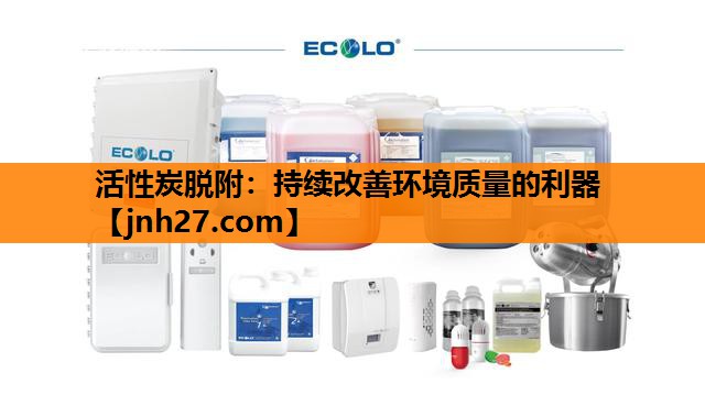 活性炭脱附：持续改善环境质量的利器