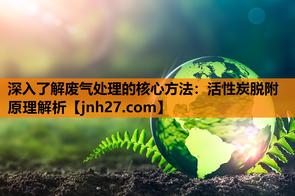 深入了解废气处理的核心方法：活性炭脱附原理解析