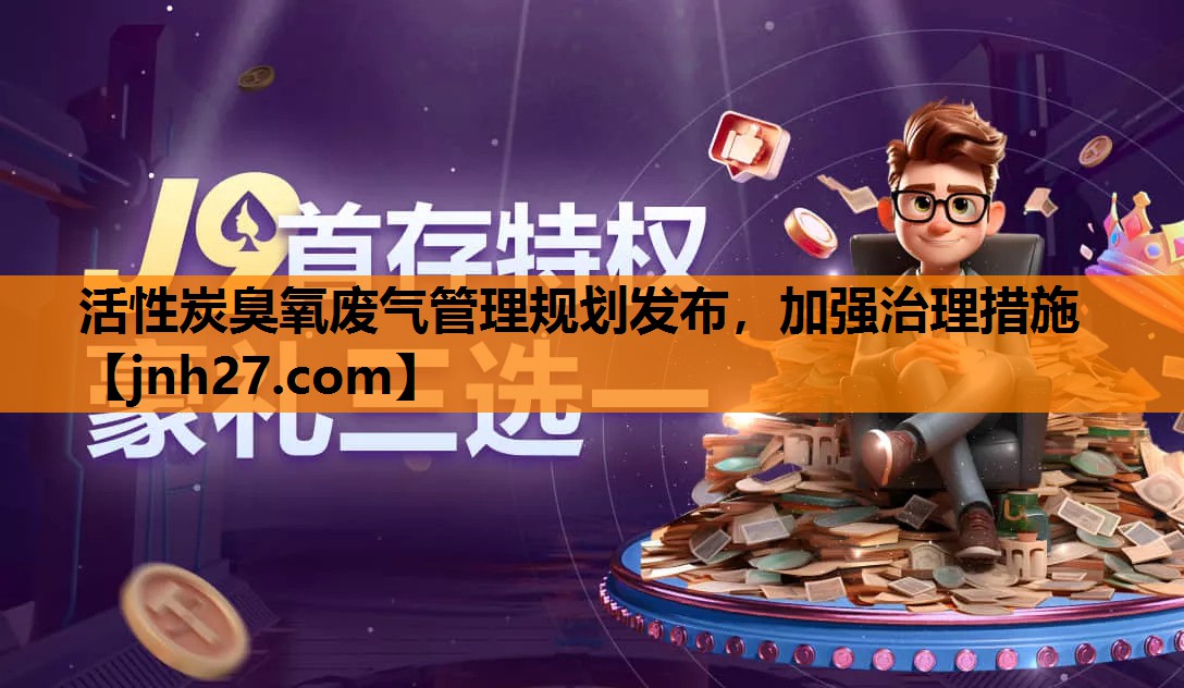 活性炭臭氧废气管理规划发布，加强治理措施