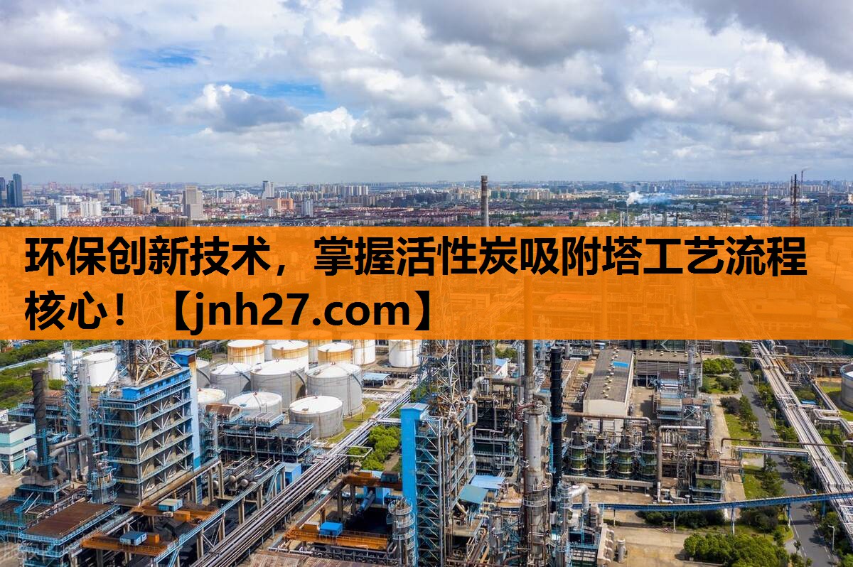 环保创新技术，掌握活性炭吸附塔工艺流程核心！