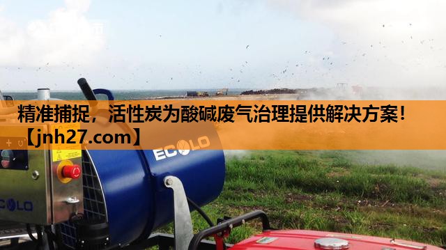 精准捕捉，活性炭为酸碱废气治理提供解决方案！