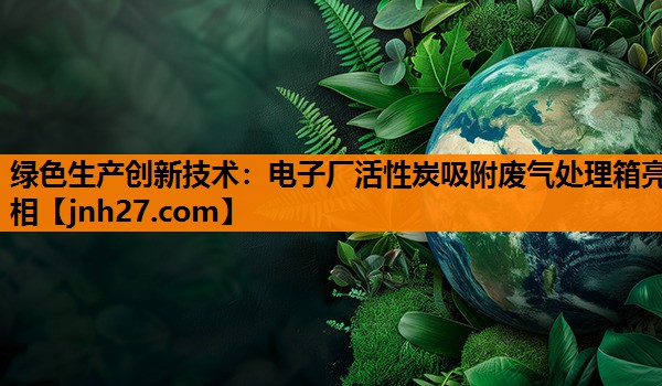 绿色生产创新技术：电子厂活性炭吸附废气处理箱亮相