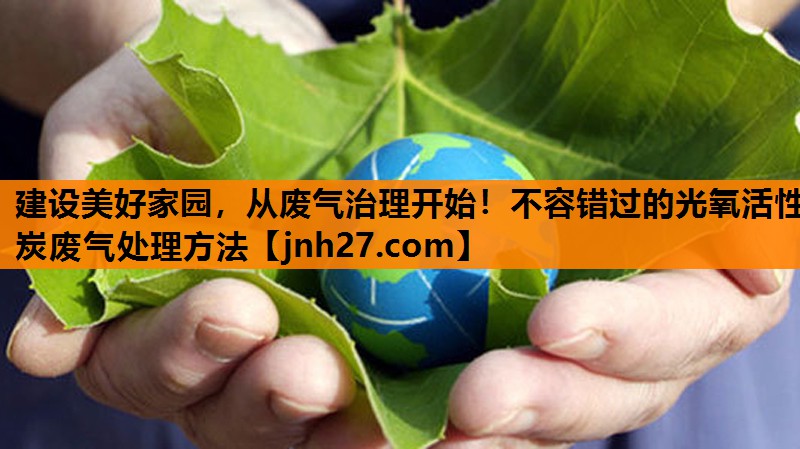 建设美好家园，从废气治理开始！不容错过的光氧活性炭废气处理方法