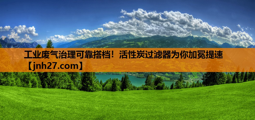 工业废气治理可靠搭档！活性炭过滤器为你加冕提速