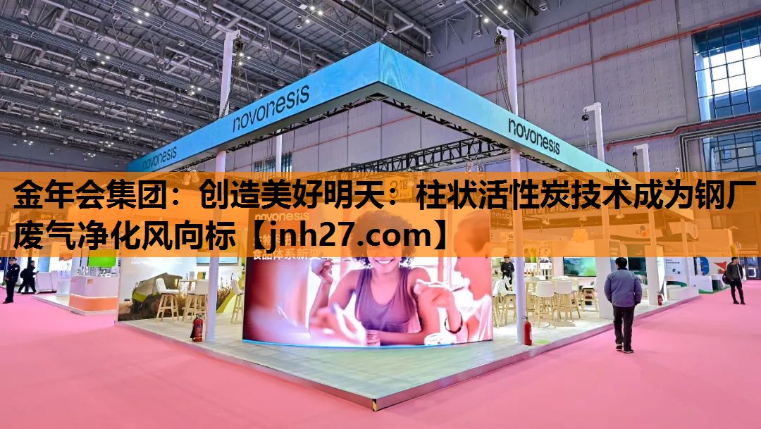 创造美好明天：柱状活性炭技术成为钢厂废气净化风向标