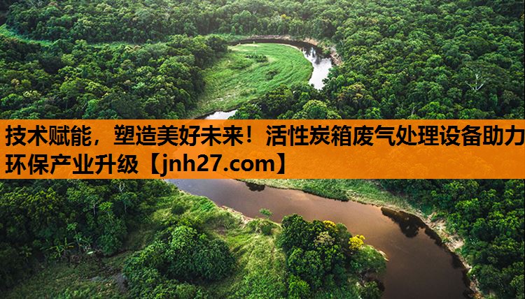 技术赋能，塑造美好未来！活性炭箱废气处理设备助力环保产业升级