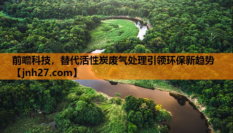 前瞻科技，替代活性炭废气处理引领环保新趋势