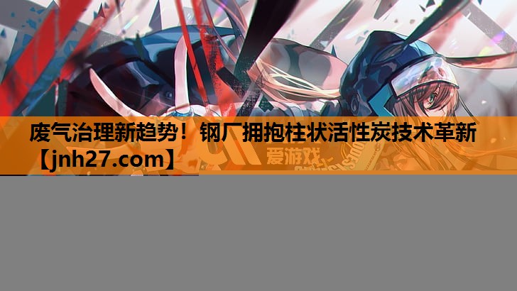 废气治理新趋势！钢厂拥抱柱状活性炭技术革新