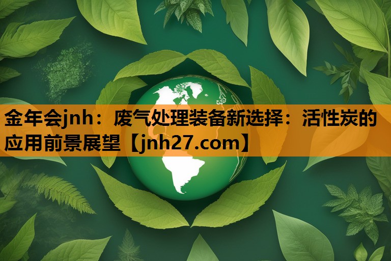 废气处理装备新选择：活性炭的应用前景展望