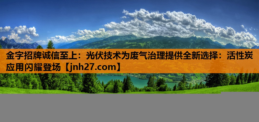 光伏技术为废气治理提供全新选择：活性炭应用闪耀登场