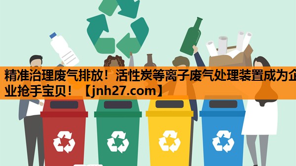 精准治理废气排放！活性炭等离子废气处理装置成为企业抢手宝贝！