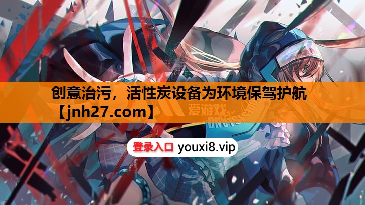 创意治污，活性炭设备为环境保驾护航