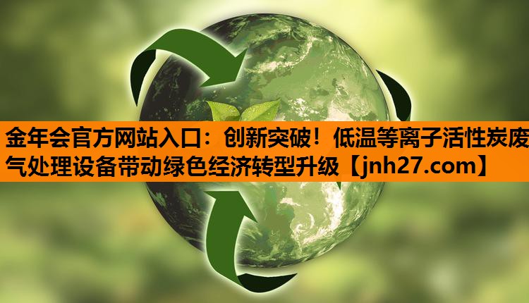 创新突破！低温等离子活性炭废气处理设备带动绿色经济转型升级