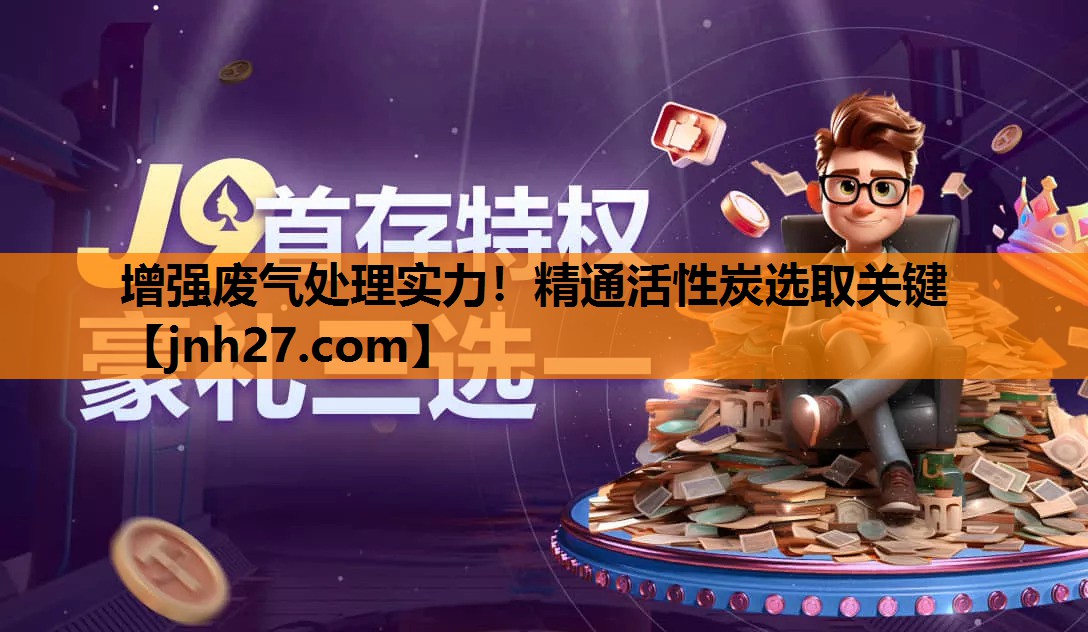 增强废气处理实力！精通活性炭选取关键