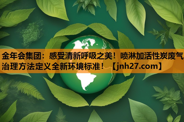 感受清新呼吸之美！喷淋加活性炭废气治理方法定义全新环境标准！