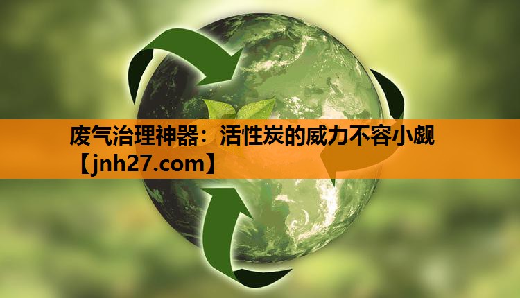 废气治理神器：活性炭的威力不容小觑