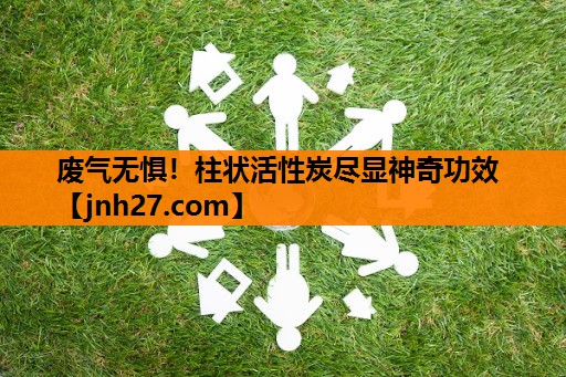 废气无惧！柱状活性炭尽显神奇功效