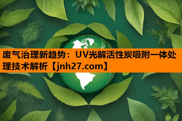 废气治理新趋势：UV光解活性炭吸附一体处理技术解析
