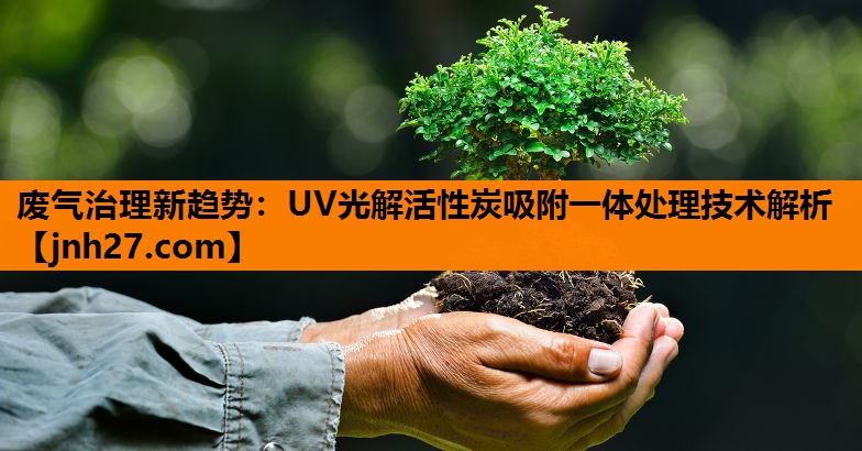 废气治理新趋势：UV光解活性炭吸附一体处理技术解析
