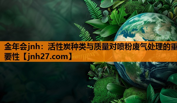 活性炭种类与质量对喷粉废气处理的重要性
