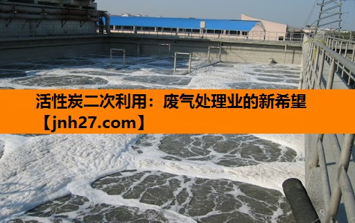 活性炭二次利用：废气处理业的新希望