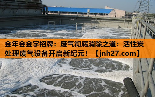 废气彻底消除之道：活性炭处理废气设备开启新纪元！