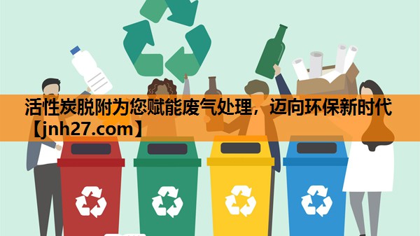 活性炭脱附为您赋能废气处理，迈向环保新时代