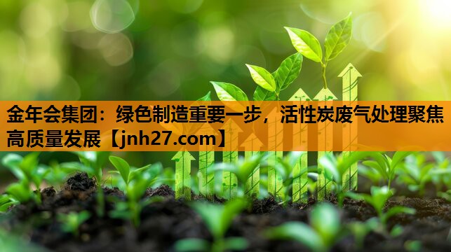 绿色制造重要一步，活性炭废气处理聚焦高质量发展