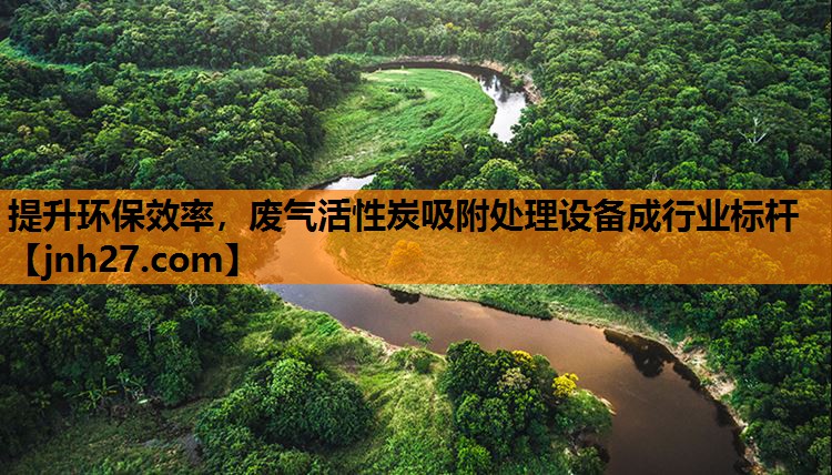 提升环保效率，废气活性炭吸附处理设备成行业标杆