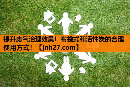 提升废气治理效果！布袋式和活性炭的合理使用方式！