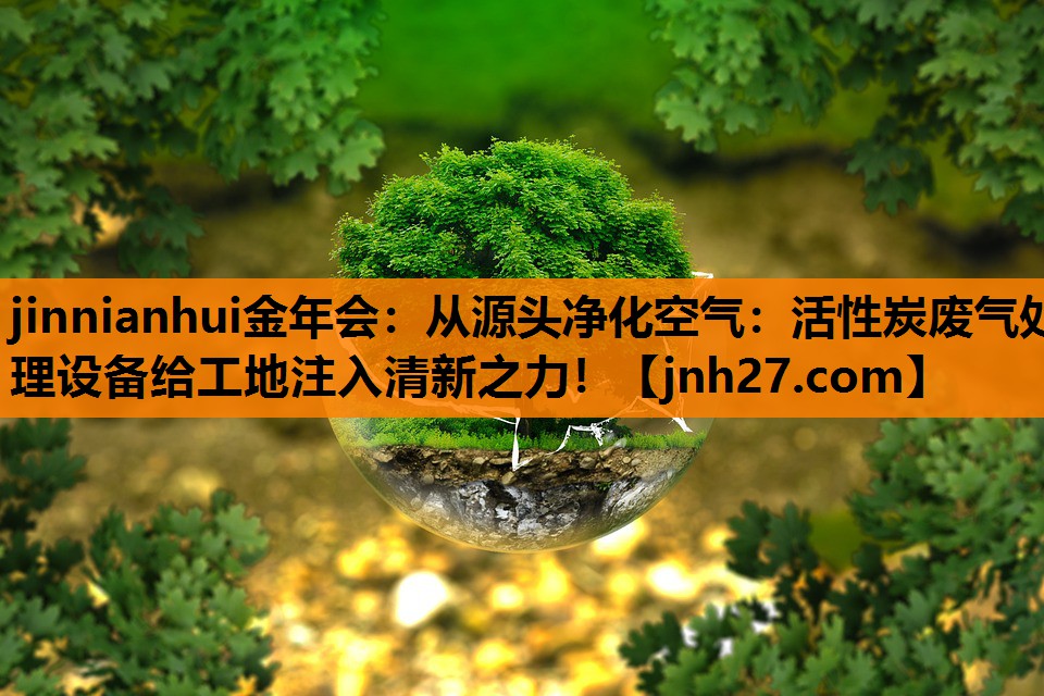从源头净化空气：活性炭废气处理设备给工地注入清新之力！