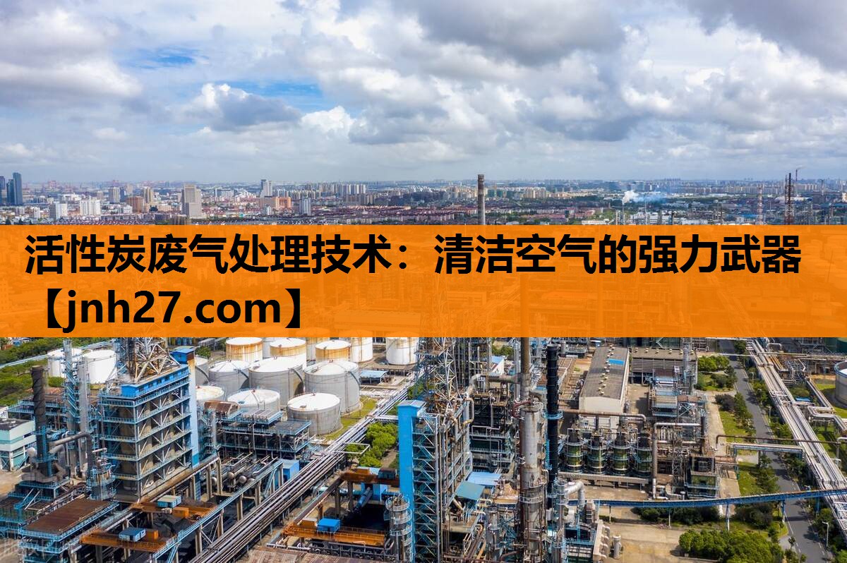 活性炭废气处理技术：清洁空气的强力武器