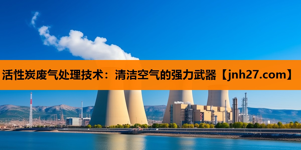 活性炭废气处理技术：清洁空气的强力武器