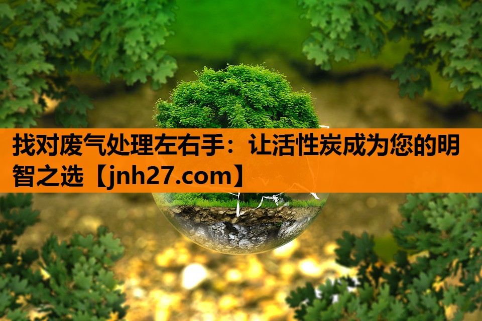 找对废气处理左右手：让活性炭成为您的明智之选