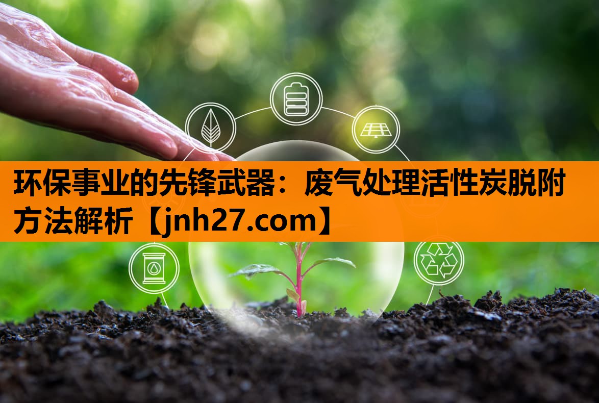 环保事业的先锋武器：废气处理活性炭脱附方法解析