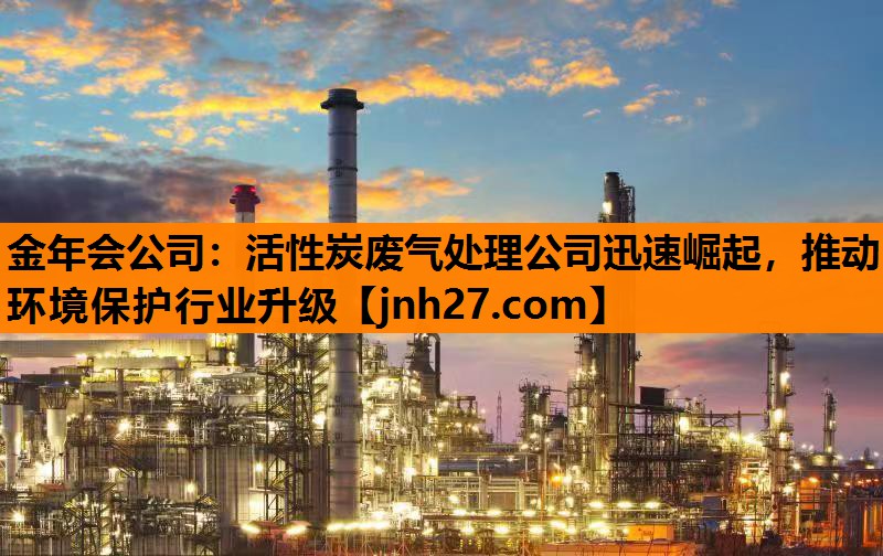 活性炭废气处理公司迅速崛起，推动环境保护行业升级