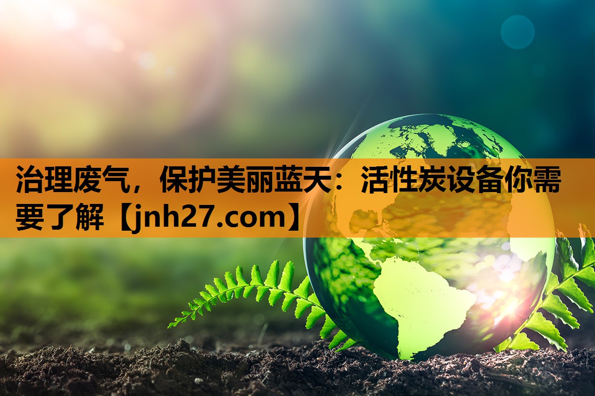 治理废气，保护美丽蓝天：活性炭设备你需要了解