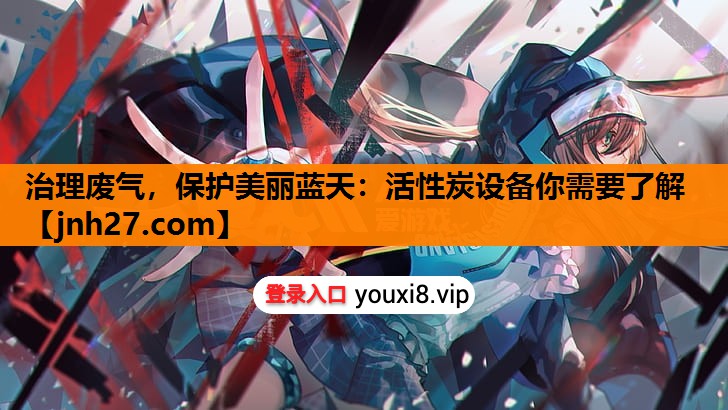 治理废气，保护美丽蓝天：活性炭设备你需要了解