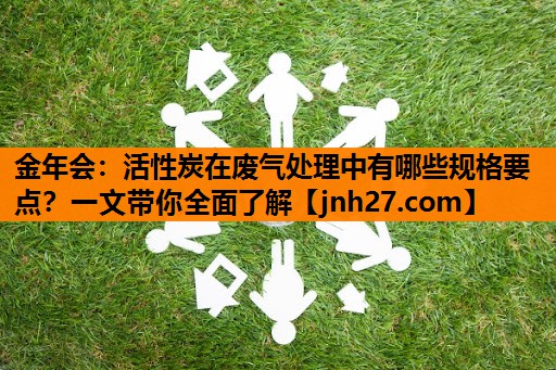 活性炭在废气处理中有哪些规格要点？一文带你全面了解