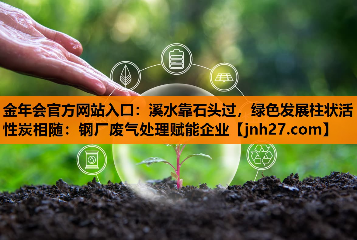 溪水靠石头过，绿色发展柱状活性炭相随：钢厂废气处理赋能企业