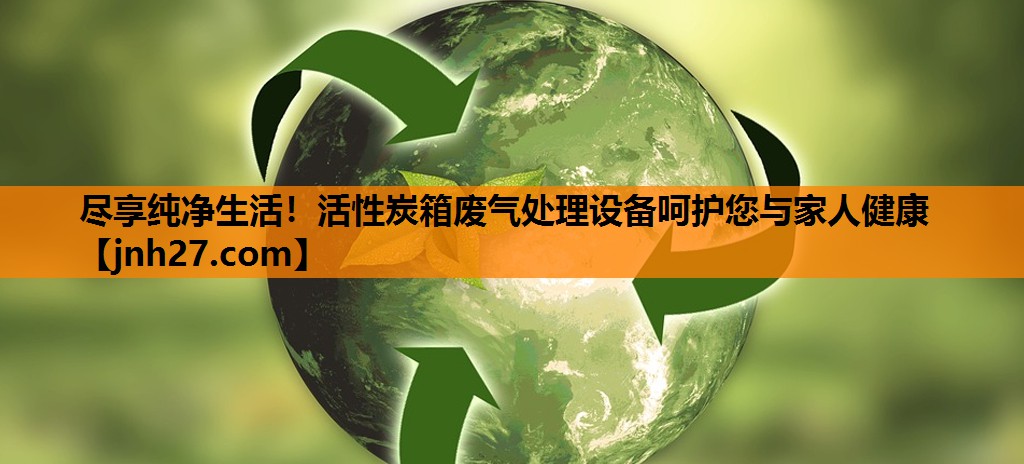 尽享纯净生活！活性炭箱废气处理设备呵护您与家人健康