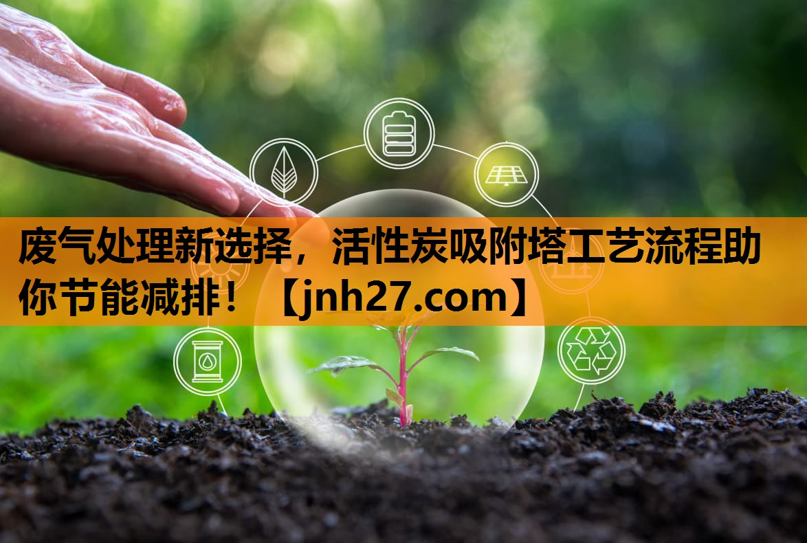 废气处理新选择，活性炭吸附塔工艺流程助你节能减排！