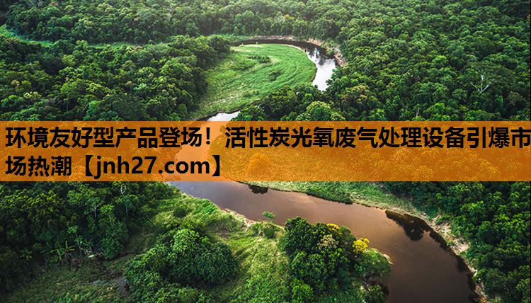 环境友好型产品登场！活性炭光氧废气处理设备引爆市场热潮