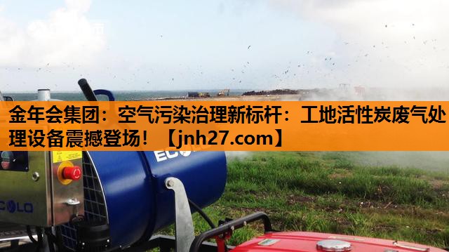 空气污染治理新标杆：工地活性炭废气处理设备震撼登场！
