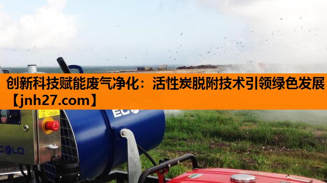 创新科技赋能废气净化：活性炭脱附技术引领绿色发展