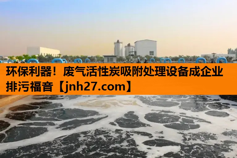 环保利器！废气活性炭吸附处理设备成企业排污福音