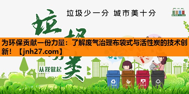 为环保贡献一份力量：了解废气治理布袋式与活性炭的技术创新！