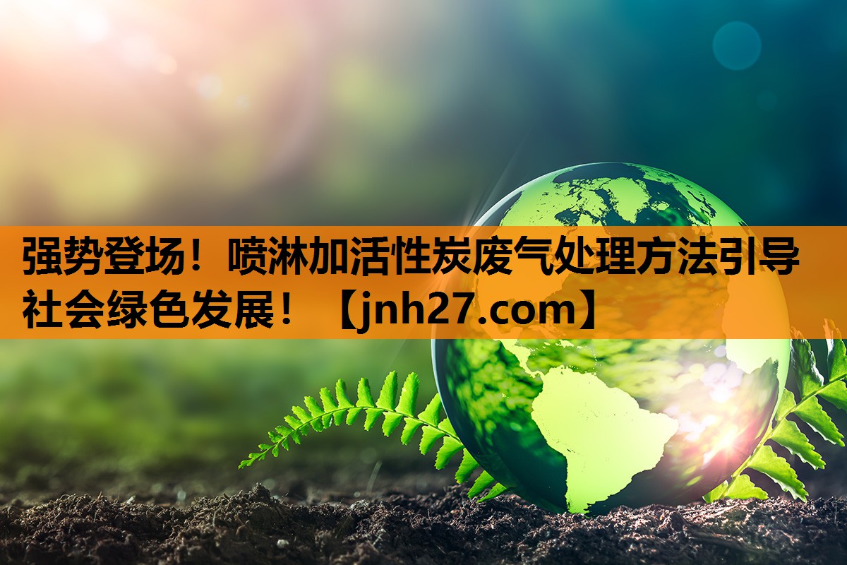 强势登场！喷淋加活性炭废气处理方法引导社会绿色发展！